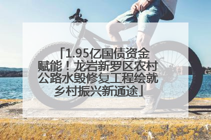 1.95亿国债资金赋能！龙岩新罗区农村公路水毁修复工程绘就乡村振兴新通途