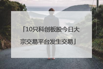 10只科创板股今日大宗交易平台发生交易