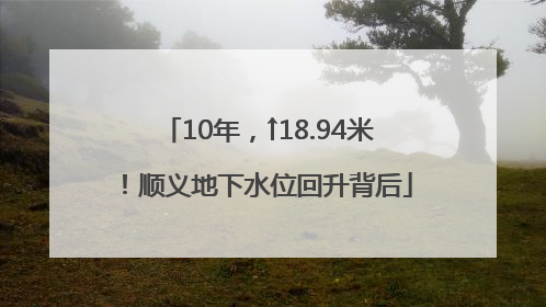10年，↑18.94米！顺义地下水位回升背后
