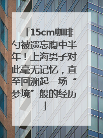 15cm咖啡勺被遗忘腹中半年！上海男子对此毫无记忆，直至回溯起一场“梦境”般的经历
