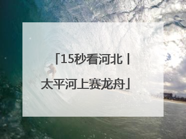 15秒看河北丨太平河上赛龙舟