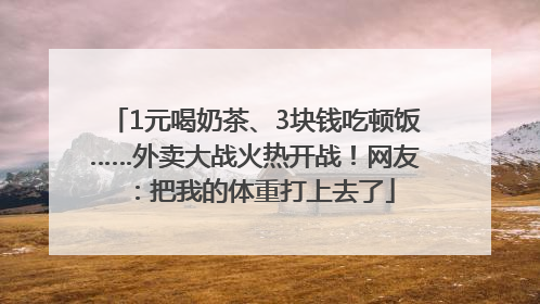 1元喝奶茶、3块钱吃顿饭……外卖大战火热开战！网友：把我的体重打上去了