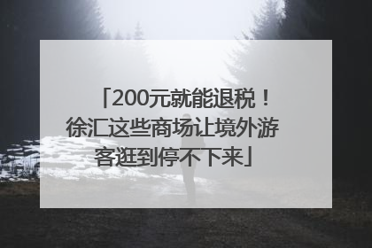 200元就能退税！徐汇这些商场让境外游客逛到停不下来