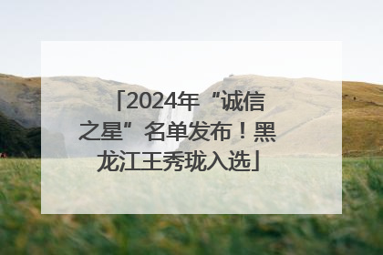 2024年“诚信之星”名单发布！黑龙江王秀珑入选