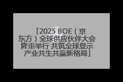 2025 BOE（京东方）全球供应伙伴大会隆重举行 共筑全球显示产业共生共赢新格局