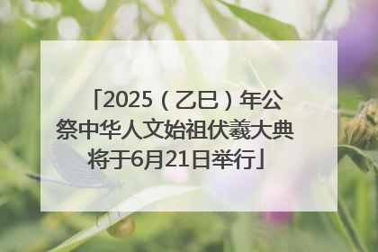 2025（乙巳）年公祭中华人文始祖伏羲大典将于6月21日举行