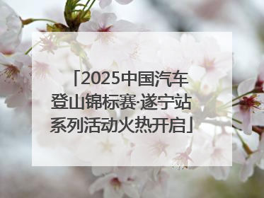 2025中国汽车登山锦标赛·遂宁站系列活动火热开启