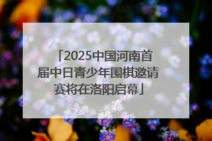 2025中国河南首届中日青少年围棋邀请赛将在洛阳启幕