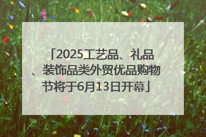 2025工艺品、礼品、装饰品类外贸优品购物节将于6月13日开幕