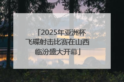 2025年亚洲杯飞碟射击比赛在山西临汾盛大开幕