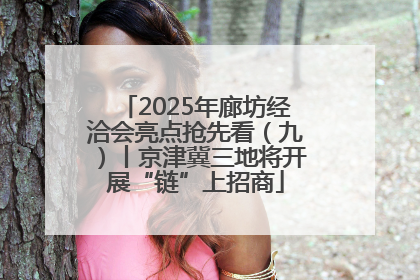 2025年廊坊经洽会亮点抢先看（九）丨京津冀三地将开展“链”上招商