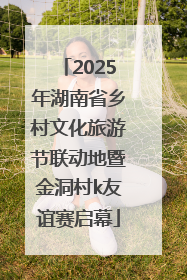 2025年湖南省乡村文化旅游节联动地暨金洞村k友谊赛启幕