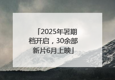 2025年暑期档开启，30余部新片6月上映