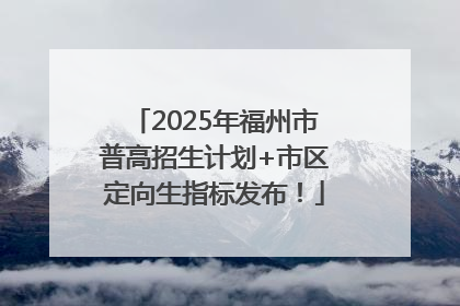 2025年福州市普高招生计划+市区定向生指标发布！