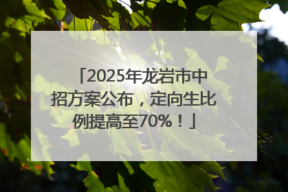 2025年龙岩市中招方案公布，定向生比例提高至70%！