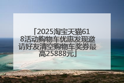 2025淘宝天猫618活动购物车优惠发现邀请好友清空购物车奖券最高25888元