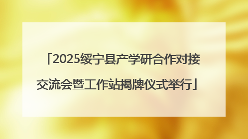 2025绥宁县产学研合作对接交流会暨工作站揭牌仪式举行