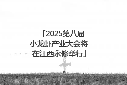 2025第八届小龙虾产业大会将在江西永修举行