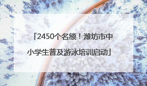 2450个名额！潍坊市中小学生普及游泳培训启动