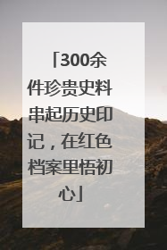 300余件珍贵史料串起历史印记，在红色档案里悟初心