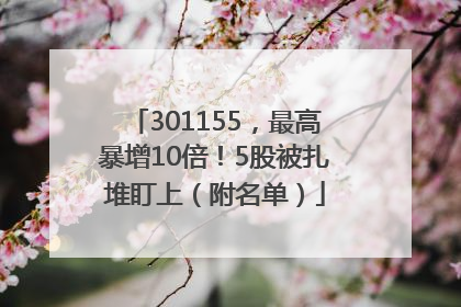 301155，最高暴增10倍！5股被扎堆盯上（附名单）