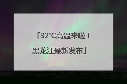 32℃高温来啦！黑龙江最新发布