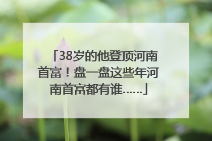 38岁的他登顶河南首富！盘一盘这些年河南首富都有谁……