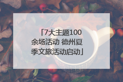 7大主题100余场活动 德州夏季文旅活动启动