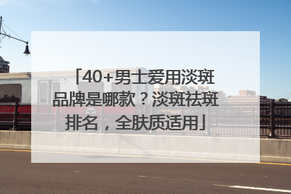 40+男士爱用淡斑品牌是哪款？淡斑祛斑排名，全肤质适用