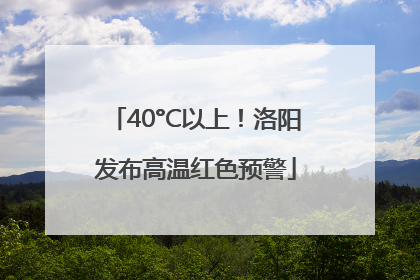 40°C以上！洛阳发布高温红色预警