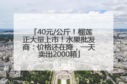 40元/公斤！榴莲正大量上市！水果批发商：价格还在降，一天卖出2000箱