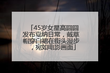 45岁女星高圆圆发布戛纳日常，戴草帽穿白裙在街头漫步，宛如电影画面