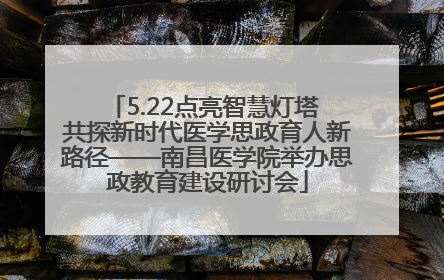 5.22点亮智慧灯塔 共探新时代医学思政育人新路径——南昌医学院举办思政教育建设研讨会