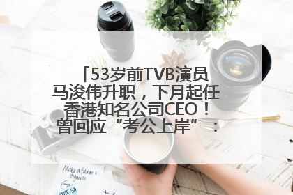 53岁前TVB演员马浚伟升职，下月起任香港知名公司CEO！曾回应“考公上岸”：真不是公务员