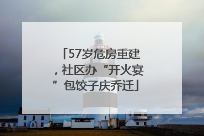 57岁危房重建，社区办“开火宴”包饺子庆乔迁
