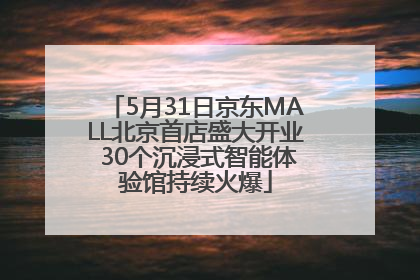 5月31日京东MALL北京首店盛大开业 30个沉浸式智能体验馆持续火爆
