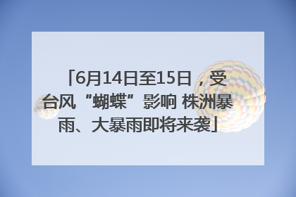 6月14日至15日，受台风“蝴蝶”影响 株洲暴雨、大暴雨即将来袭