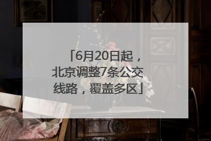 6月20日起，北京调整7条公交线路，覆盖多区