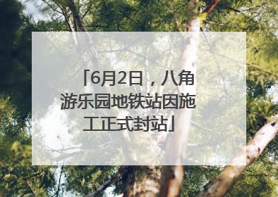 6月2日，八角游乐园地铁站因施工正式封站