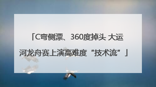 C弯侧漂、360度掉头 大运河龙舟赛上演高难度“技术流”