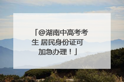 @湖南中高考考生 居民身份证可加急办理！