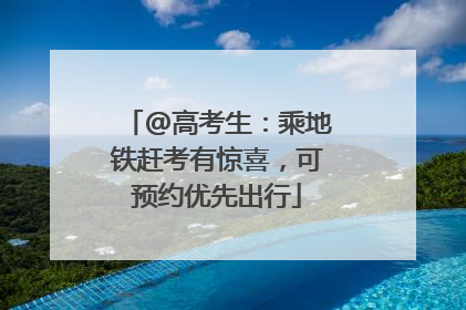 @高考生：乘地铁赶考有惊喜，可预约优先出行