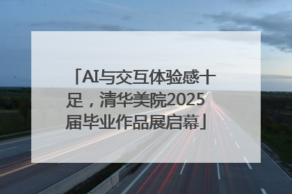 AI与交互体验感十足，清华美院2025届毕业作品展启幕