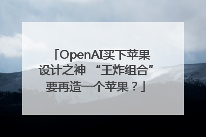 OpenAI买下苹果设计之神 “王炸组合”要再造一个苹果？