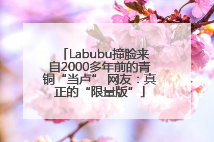 Labubu撞脸来自2000多年前的青铜“当卢” 网友：真正的“限量版”