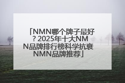 NMN哪个牌子最好？2025年十大NMN品牌排行榜科学抗衰NMN品牌推荐